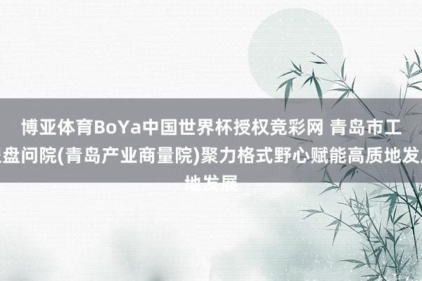 博亚体育BoYa中国世界杯授权竞彩网 青岛市工程盘问院(青岛产业商量院)聚力格式野心赋能高质地发展