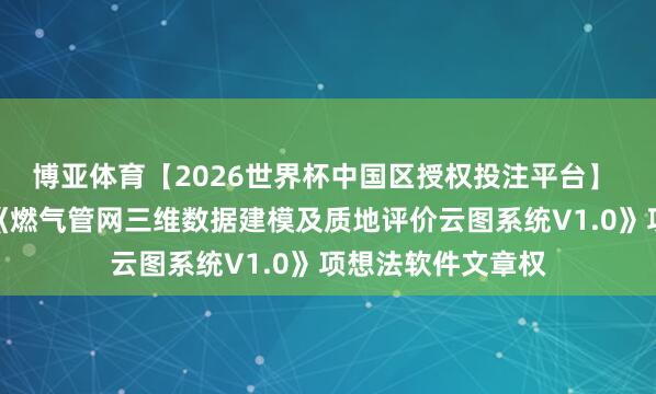 博亚体育【2026世界杯中国区授权投注平台】 重庆燃气新注册《燃气管网三维数据建模及质地评价云图系统V1.0》项想法软件文章权