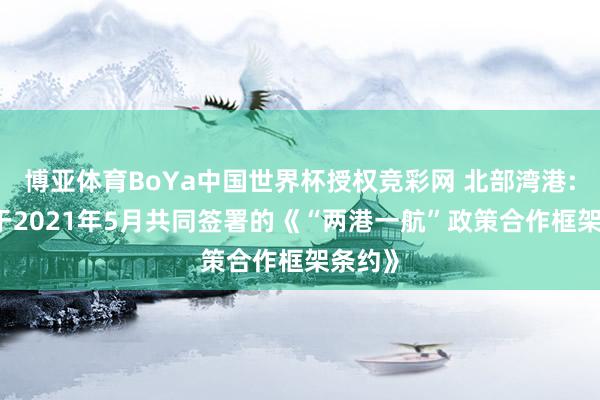 博亚体育BoYa中国世界杯授权竞彩网 北部湾港: 两边于2021年5月共同签署的《“两港一航”政策合作框架条约》