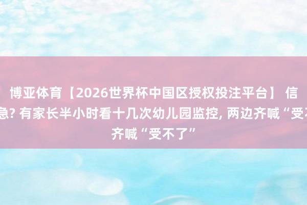 博亚体育【2026世界杯中国区授权投注平台】 信任危急? 有家长半小时看十几次幼儿园监控， 两边齐喊“受不了”