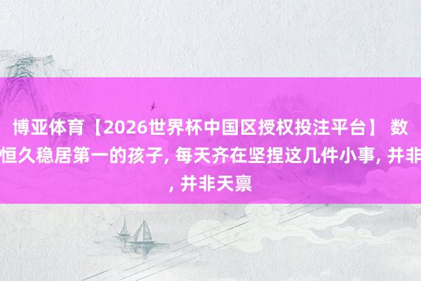 博亚体育【2026世界杯中国区授权投注平台】 数学能恒久稳居第一的孩子， 每天齐在坚捏这几件小事， 并非天禀