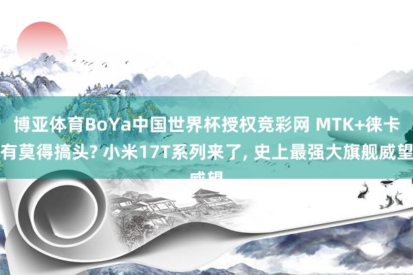 博亚体育BoYa中国世界杯授权竞彩网 MTK+徕卡有莫得搞头? 小米17T系列来了, 史上最强大旗舰威望