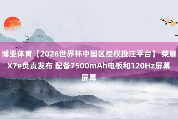 博亚体育【2026世界杯中国区授权投注平台】 荣耀X7e负责发布 配备7500mAh电板和120Hz屏幕