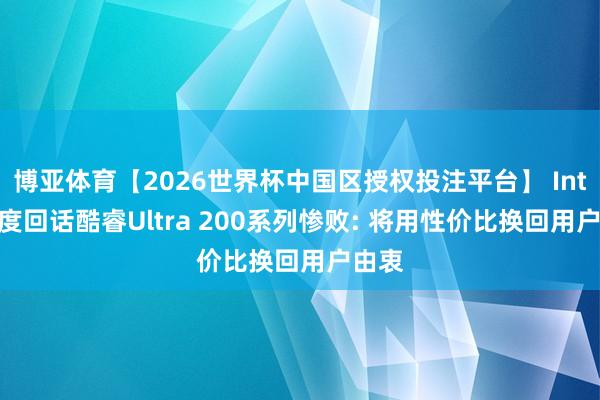 博亚体育【2026世界杯中国区授权投注平台】 Intel初度回话酷睿Ultra 200系列惨败: 将用性价比换回用户由衷