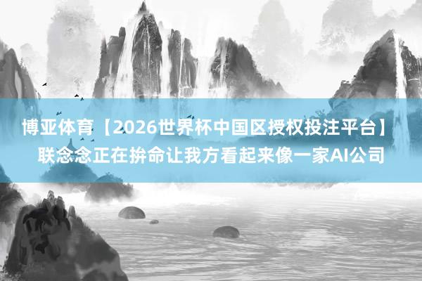 博亚体育【2026世界杯中国区授权投注平台】 联念念正在拚命让我方看起来像一家AI公司