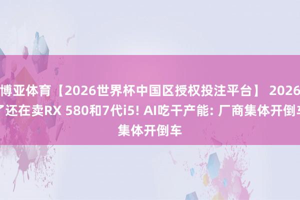 博亚体育【2026世界杯中国区授权投注平台】 2026了还在卖RX 580和7代i5! AI吃干产能: 厂商集体开倒车