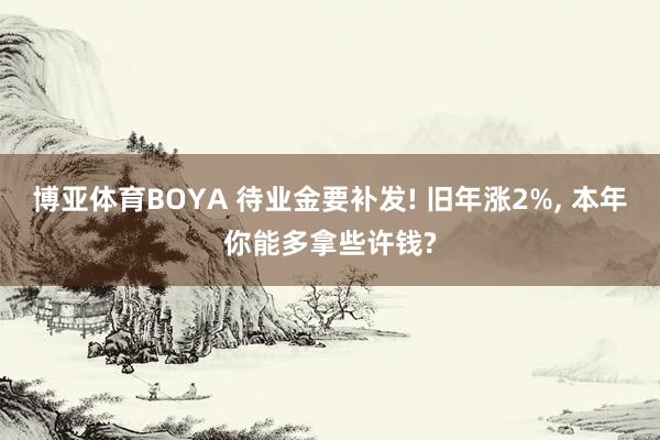 博亚体育BOYA 待业金要补发! 旧年涨2%， 本年你能多拿些许钱?