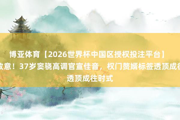 博亚体育【2026世界杯中国区授权投注平台】 举座致意!37岁窦骁高调官宣佳音,权门赘婿标签透顶成往时式