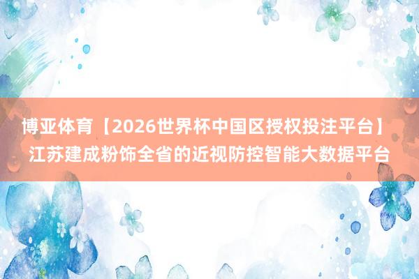 博亚体育【2026世界杯中国区授权投注平台】 江苏建成粉饰全省的近视防控智能大数据平台