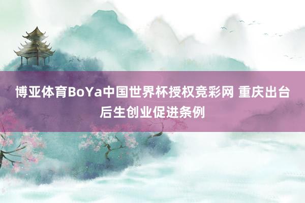 博亚体育BoYa中国世界杯授权竞彩网 重庆出台后生创业促进条例