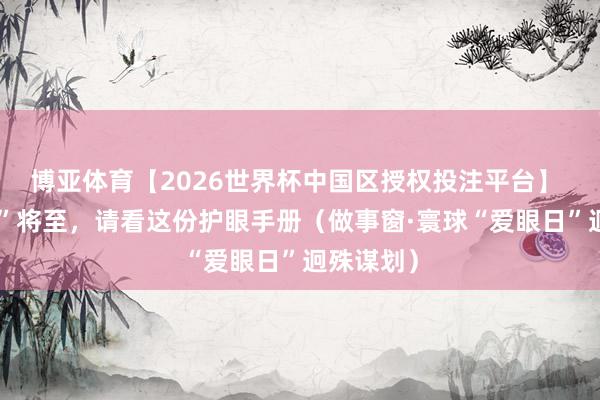 博亚体育【2026世界杯中国区授权投注平台】 “爱眼日”将至,请看这份护眼手册(做事窗·寰球“爱眼日”迥殊谋划)