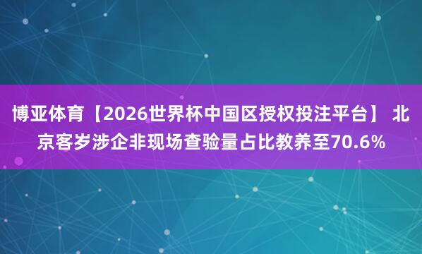 博亚体育【2026世界杯中国区授权投注平台】 北京客岁涉企非现场查验量占比教养至70.6%