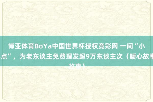 博亚体育BoYa中国世界杯授权竞彩网 一间“小不点”，为老东谈主免费理发超9万东谈主次（暖心故事）