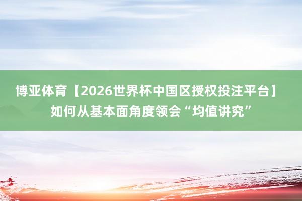 博亚体育【2026世界杯中国区授权投注平台】 如何从基本面角度领会“均值讲究”