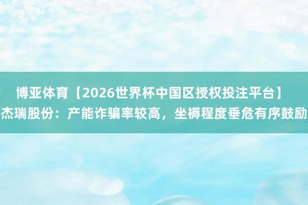 博亚体育【2026世界杯中国区授权投注平台】 杰瑞股份:产能诈骗率较高,坐褥程度垂危有序鼓励