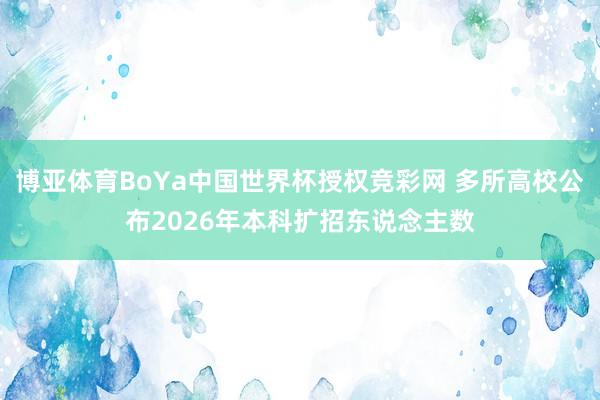 博亚体育BoYa中国世界杯授权竞彩网 多所高校公布2026年本科扩招东说念主数