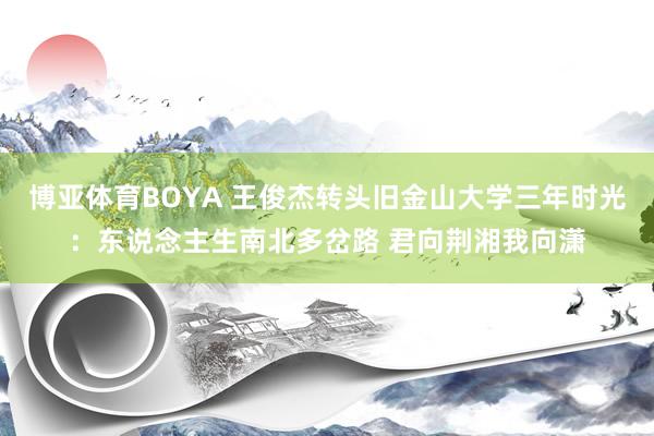 博亚体育BOYA 王俊杰转头旧金山大学三年时光:东说念主生南北多岔路 君向荆湘我向潇