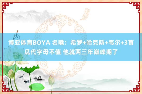 博亚体育BOYA 名嘴:希罗+哈克斯+韦尔+3首瓜代字母不值 他就两三年巅峰期了