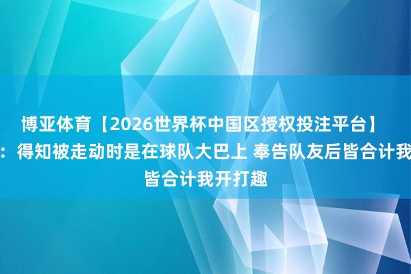 博亚体育【2026世界杯中国区授权投注平台】 麦凯恩:得知被走动时是在球队大巴上 奉告队友后皆合计我开打趣