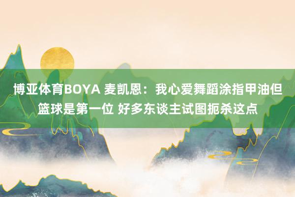 博亚体育BOYA 麦凯恩：我心爱舞蹈涂指甲油但篮球是第一位 好多东谈主试图扼杀这点