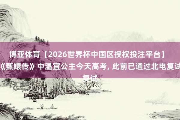 博亚体育【2026世界杯中国区授权投注平台】 《甄嬛传》中温宜公主今天高考, 此前已通过北电复试