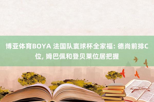 博亚体育BOYA 法国队寰球杯全家福: 德尚前排C位, 姆巴佩和登贝莱位居把握