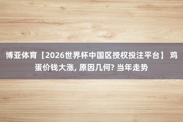 博亚体育【2026世界杯中国区授权投注平台】 鸡蛋价钱大涨, 原因几何? 当年走势