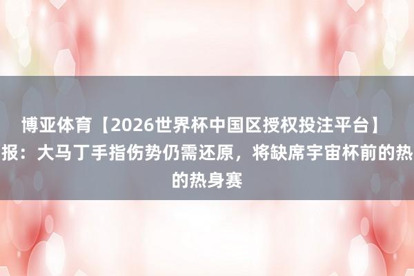 博亚体育【2026世界杯中国区授权投注平台】 奥莱报:大马丁手指伤势仍需还原,将缺席宇宙杯前的热身赛