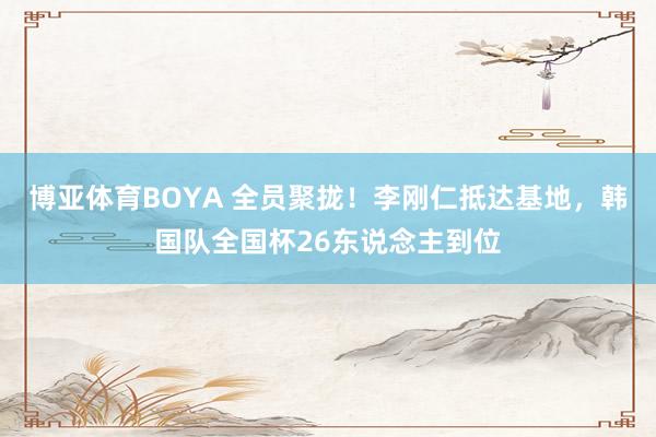 博亚体育BOYA 全员聚拢!李刚仁抵达基地,韩国队全国杯26东说念主到位