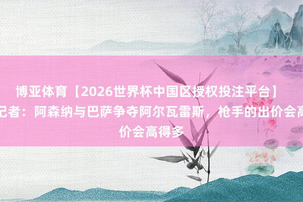 博亚体育【2026世界杯中国区授权投注平台】 六台记者:阿森纳与巴萨争夺阿尔瓦雷斯,枪手的出价会高得多