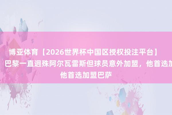 博亚体育【2026世界杯中国区授权投注平台】 罗马诺:巴黎一直迥殊阿尔瓦雷斯但球员意外加盟,他首选加盟巴萨