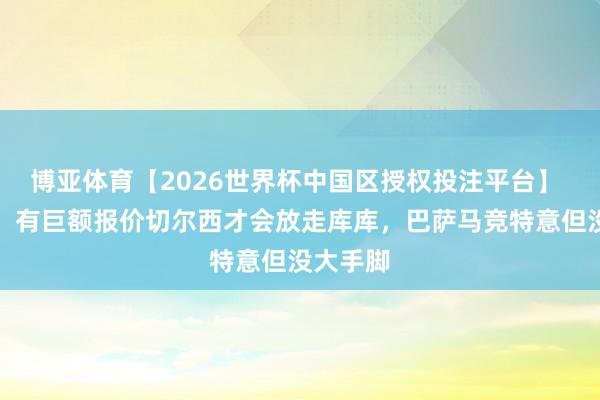 博亚体育【2026世界杯中国区授权投注平台】 罗马诺:有巨额报价切尔西才会放走库库,巴萨马竞特意但没大手脚