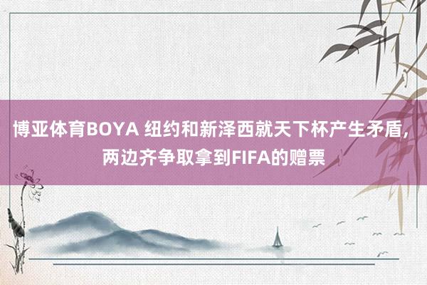 博亚体育BOYA 纽约和新泽西就天下杯产生矛盾, 两边齐争取拿到FIFA的赠票