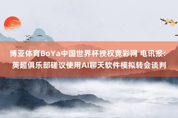 博亚体育BoYa中国世界杯授权竞彩网 电讯报: 英超俱乐部磋议使用AI聊天软件模拟转会谈判