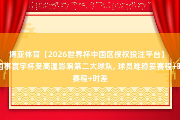博亚体育【2026世界杯中国区授权投注平台】 法国事寰宇杯受高温影响第二大球队， 球员难稳妥赛程+时差
