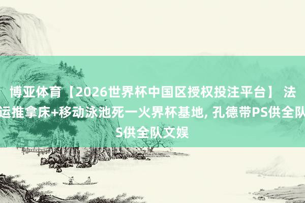 博亚体育【2026世界杯中国区授权投注平台】 法国空运推拿床+移动泳池死一火界杯基地, 孔德带PS供全队文娱