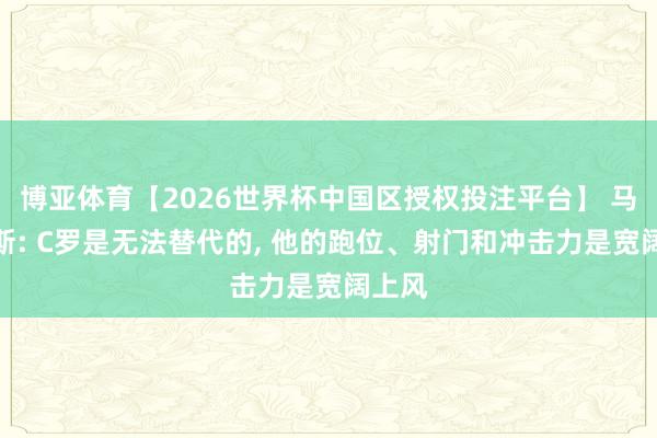 博亚体育【2026世界杯中国区授权投注平台】 马丁内斯: C罗是无法替代的, 他的跑位、射门和冲击力是宽阔上风