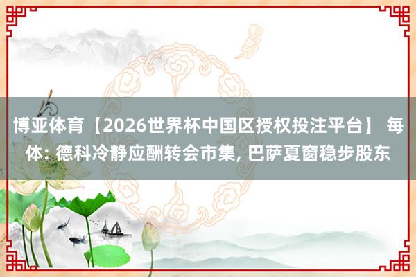 博亚体育【2026世界杯中国区授权投注平台】 每体: 德科冷静应酬转会市集， 巴萨夏窗稳步股东