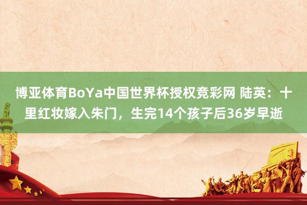 博亚体育BoYa中国世界杯授权竞彩网 陆英:十里红妆嫁入朱门,生完14个孩子后36岁早逝
