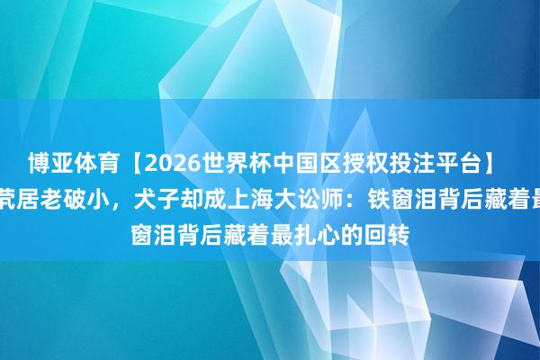 博亚体育【2026世界杯中国区授权投注平台】 迟志强67岁茕居老破小,犬子却成上海大讼师:铁窗泪背后藏着最扎心的回转