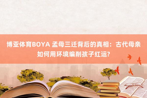 博亚体育BOYA 孟母三迁背后的真相：古代母亲如何用环境编削孩子红运?
