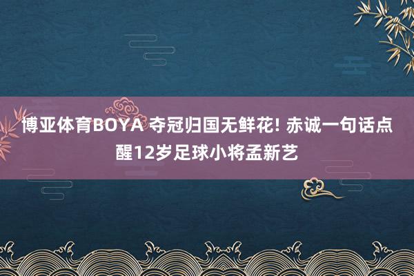 博亚体育BOYA 夺冠归国无鲜花! 赤诚一句话点醒12岁足球小将孟新艺