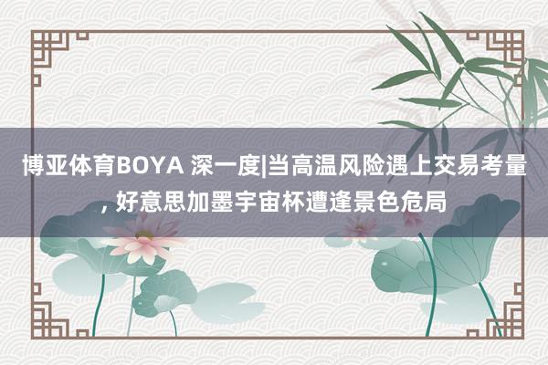 博亚体育BOYA 深一度|当高温风险遇上交易考量, 好意思加墨宇宙杯遭逢景色危局