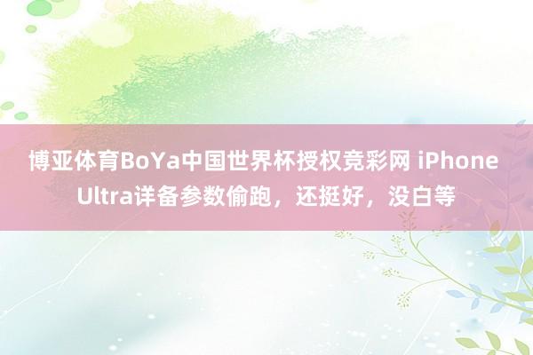 博亚体育BoYa中国世界杯授权竞彩网 iPhone Ultra详备参数偷跑,还挺好,没白等
