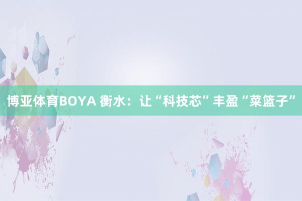 博亚体育BOYA 衡水：让“科技芯”丰盈“菜篮子”