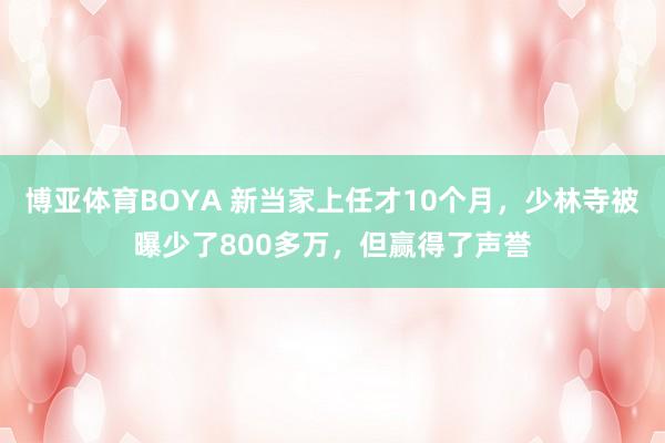 博亚体育BOYA 新当家上任才10个月,少林寺被曝少了800多万,但赢得了声誉