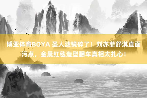 博亚体育BOYA 圣人滤镜碎了!刘亦菲舒淇直面污点,金晨红毯造型翻车真相太扎心!