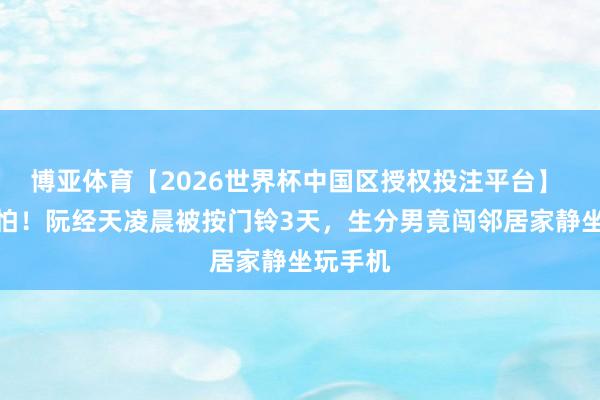 博亚体育【2026世界杯中国区授权投注平台】 明星也怕！阮经天凌晨被按门铃3天，生分男竟闯邻居家静坐玩手机