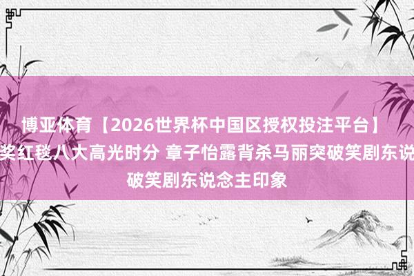 博亚体育【2026世界杯中国区授权投注平台】 香港金像奖红毯八大高光时分 章子怡露背杀马丽突破笑剧东说念主印象