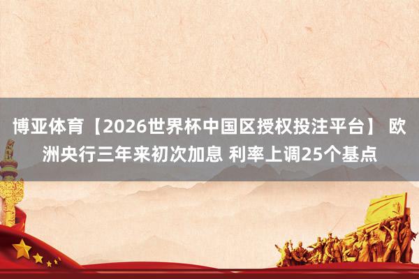 博亚体育【2026世界杯中国区授权投注平台】 欧洲央行三年来初次加息 利率上调25个基点